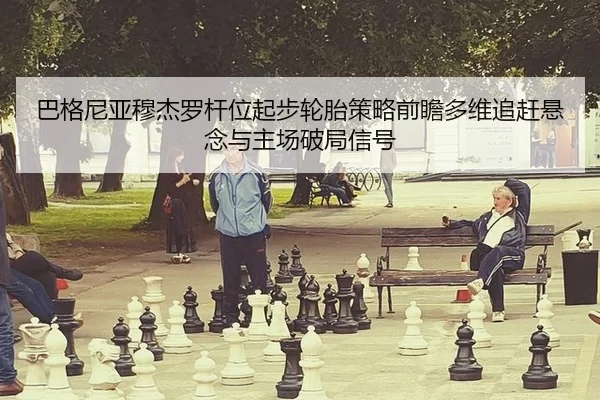 巴格尼亚穆杰罗杆位起步轮胎策略前瞻多维追赶悬念与主场破局信号