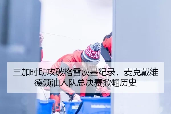 三加时助攻破格雷茨基纪录，麦克戴维德领油人队总决赛掀翻历史