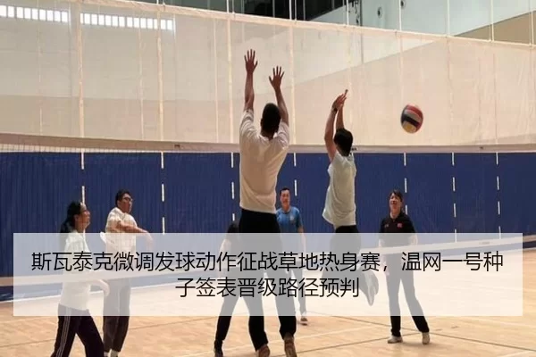 斯瓦泰克微调发球动作征战草地热身赛，温网一号种子签表晋级路径预判