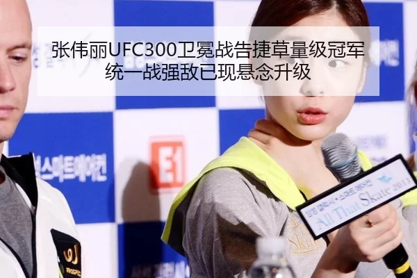 张伟丽UFC300卫冕战告捷草量级冠军统一战强敌已现悬念升级
